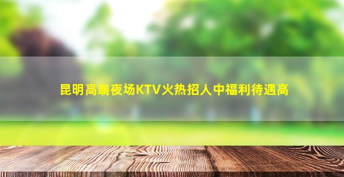 昆明高端夜场KTV火热招人中福利待遇高